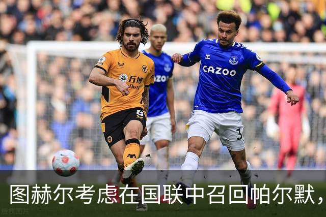 图赫尔考虑在国联中召回帕尔默，状态回暖引关注
